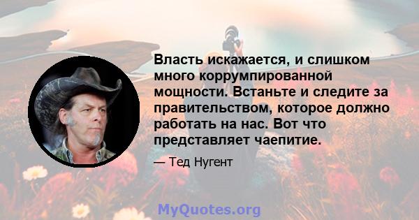 Власть искажается, и слишком много коррумпированной мощности. Встаньте и следите за правительством, которое должно работать на нас. Вот что представляет чаепитие.