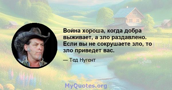 Война хороша, когда добра выживает, а зло раздавлено. Если вы не сокрушаете зло, то зло приведет вас.