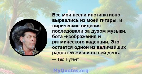 Все мои песни инстинктивно вырвались из моей гитары, и лирические видения последовали за духом музыки, бота -изображения и ритмического каденции. Это остается одной из величайших радостей жизни по сей день.