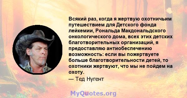 Всякий раз, когда я жертвую охотничьим путешествием для Детского фонда лейкемии, Рональда Макдональдского онкологического дома, всех этих детских благотворительных организаций, я предоставляю антиобеспечению