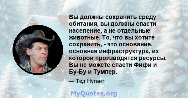 Вы должны сохранить среду обитания, вы должны спасти население, а не отдельные животные. То, что вы хотите сохранить, - это основание, основная инфраструктура, из которой производятся ресурсы. Вы не можете спасти Фифи и 