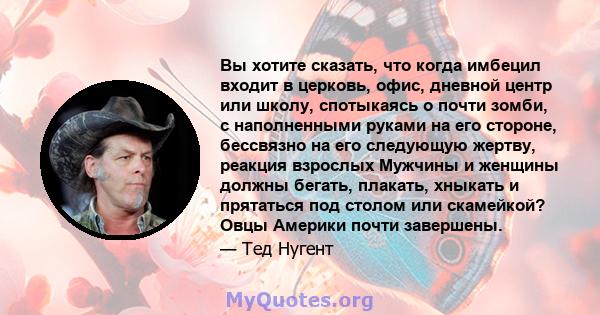 Вы хотите сказать, что когда имбецил входит в церковь, офис, дневной центр или школу, спотыкаясь о почти зомби, с наполненными руками на его стороне, бессвязно на его следующую жертву, реакция взрослых Мужчины и женщины 