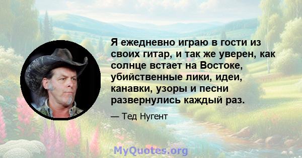 Я ежедневно играю в гости из своих гитар, и так же уверен, как солнце встает на Востоке, убийственные лики, идеи, канавки, узоры и песни развернулись каждый раз.