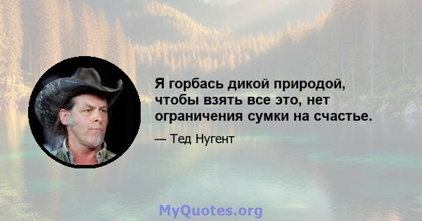 Я горбась дикой природой, чтобы взять все это, нет ограничения сумки на счастье.