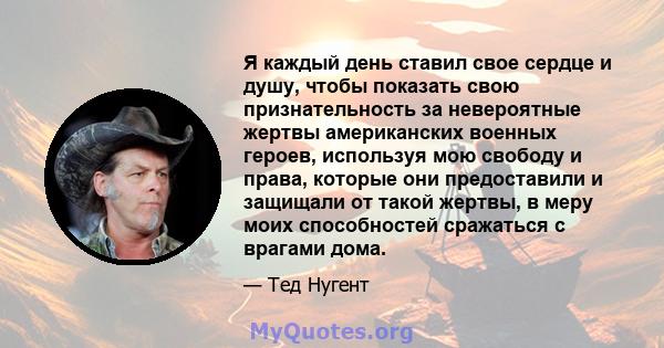 Я каждый день ставил свое сердце и душу, чтобы показать свою признательность за невероятные жертвы американских военных героев, используя мою свободу и права, которые они предоставили и защищали от такой жертвы, в меру