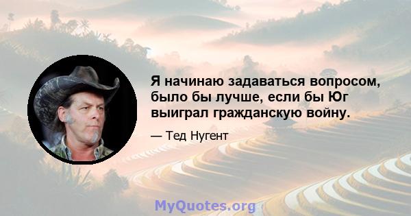 Я начинаю задаваться вопросом, было бы лучше, если бы Юг выиграл гражданскую войну.