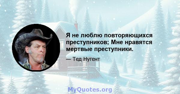 Я не люблю повторяющихся преступников; Мне нравятся мертвые преступники.