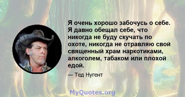 Я очень хорошо забочусь о себе. Я давно обещал себе, что никогда не буду скучать по охоте, никогда не отравляю свой священный храм наркотиками, алкоголем, табаком или плохой едой.