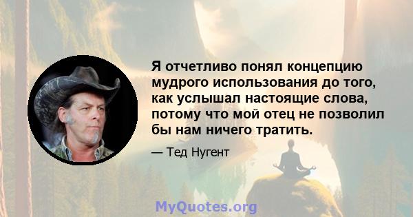 Я отчетливо понял концепцию мудрого использования до того, как услышал настоящие слова, потому что мой отец не позволил бы нам ничего тратить.