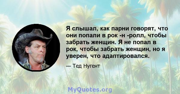 Я слышал, как парни говорят, что они попали в рок -н -ролл, чтобы забрать женщин. Я не попал в рок, чтобы забрать женщин, но я уверен, что адаптировался.