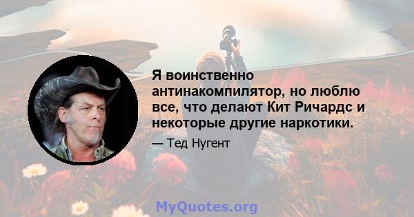 Я воинственно антинакомпилятор, но люблю все, что делают Кит Ричардс и некоторые другие наркотики.