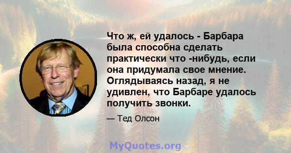 Что ж, ей удалось - Барбара была способна сделать практически что -нибудь, если она придумала свое мнение. Оглядываясь назад, я не удивлен, что Барбаре удалось получить звонки.