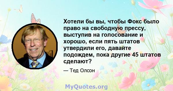 Хотели бы вы, чтобы Фокс было право на свободную прессу, выступив на голосование и хорошо, если пять штатов утвердили его, давайте подождем, пока другие 45 штатов сделают?