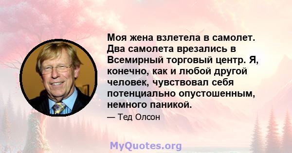 Моя жена взлетела в самолет. Два самолета врезались в Всемирный торговый центр. Я, конечно, как и любой другой человек, чувствовал себя потенциально опустошенным, немного паникой.