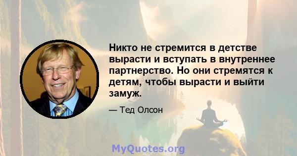 Никто не стремится в детстве вырасти и вступать в внутреннее партнерство. Но они стремятся к детям, чтобы вырасти и выйти замуж.