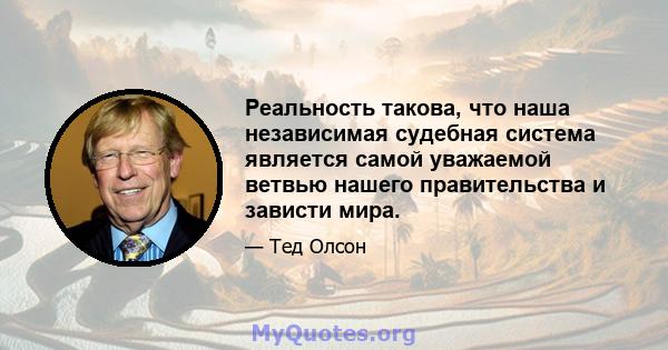 Реальность такова, что наша независимая судебная система является самой уважаемой ветвью нашего правительства и зависти мира.