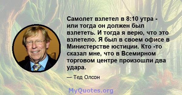 Самолет взлетел в 8:10 утра - или тогда он должен был взлететь. И тогда я верю, что это взлетело. Я был в своем офисе в Министерстве юстиции. Кто -то сказал мне, что в Всемирном торговом центре произошли два удара.