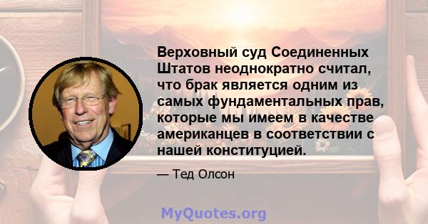 Верховный суд Соединенных Штатов неоднократно считал, что брак является одним из самых фундаментальных прав, которые мы имеем в качестве американцев в соответствии с нашей конституцией.