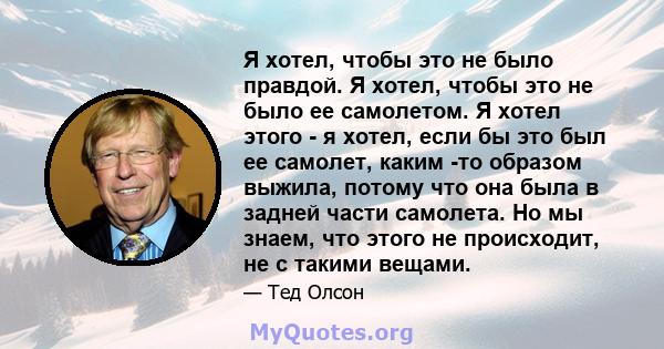 Я хотел, чтобы это не было правдой. Я хотел, чтобы это не было ее самолетом. Я хотел этого - я хотел, если бы это был ее самолет, каким -то образом выжила, потому что она была в задней части самолета. Но мы знаем, что