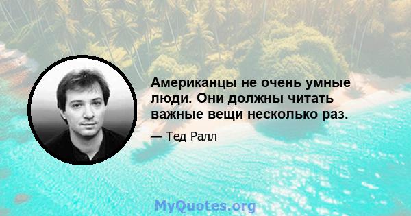 Американцы не очень умные люди. Они должны читать важные вещи несколько раз.