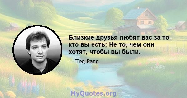 Близкие друзья любят вас за то, кто вы есть; Не то, чем они хотят, чтобы вы были.