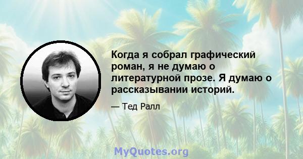 Когда я собрал графический роман, я не думаю о литературной прозе. Я думаю о рассказывании историй.