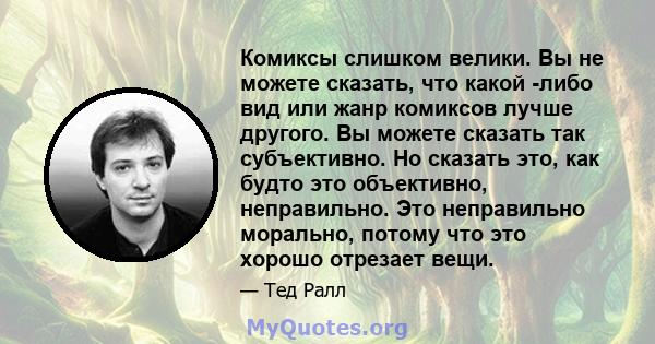 Комиксы слишком велики. Вы не можете сказать, что какой -либо вид или жанр комиксов лучше другого. Вы можете сказать так субъективно. Но сказать это, как будто это объективно, неправильно. Это неправильно морально,