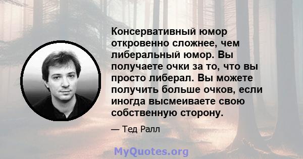 Консервативный юмор откровенно сложнее, чем либеральный юмор. Вы получаете очки за то, что вы просто либерал. Вы можете получить больше очков, если иногда высмеиваете свою собственную сторону.