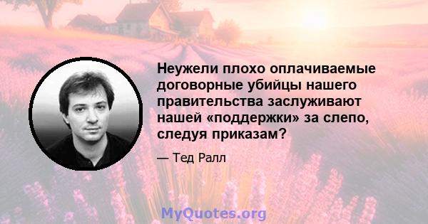 Неужели плохо оплачиваемые договорные убийцы нашего правительства заслуживают нашей «поддержки» за слепо, следуя приказам?