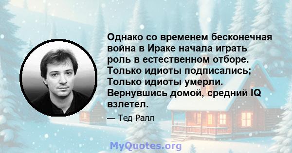 Однако со временем бесконечная война в Ираке начала играть роль в естественном отборе. Только идиоты подписались; Только идиоты умерли. Вернувшись домой, средний IQ взлетел.