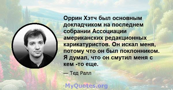 Оррин Хэтч был основным докладчиком на последнем собрании Ассоциации американских редакционных карикатуристов. Он искал меня, потому что он был поклонником. Я думал, что он смутил меня с кем -то еще.