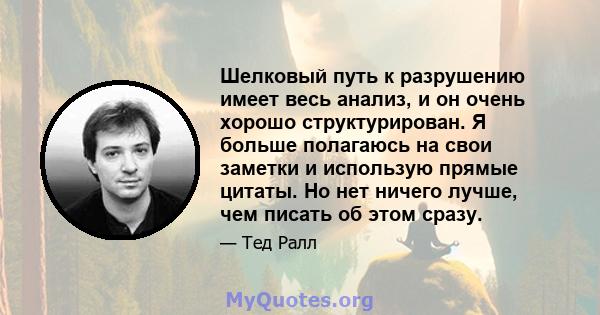 Шелковый путь к разрушению имеет весь анализ, и он очень хорошо структурирован. Я больше полагаюсь на свои заметки и использую прямые цитаты. Но нет ничего лучше, чем писать об этом сразу.