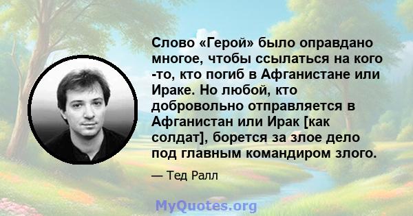 Слово «Герой» было оправдано многое, чтобы ссылаться на кого -то, кто погиб в Афганистане или Ираке. Но любой, кто добровольно отправляется в Афганистан или Ирак [как солдат], борется за злое дело под главным командиром 