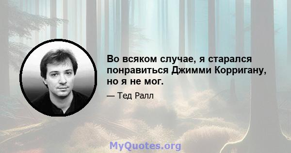 Во всяком случае, я старался понравиться Джимми Корригану, но я не мог.
