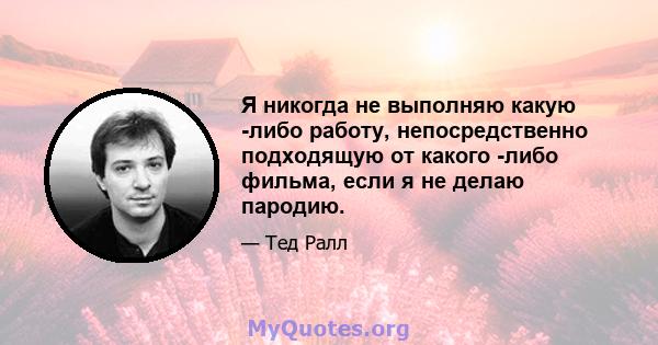 Я никогда не выполняю какую -либо работу, непосредственно подходящую от какого -либо фильма, если я не делаю пародию.