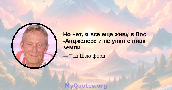 Но нет, я все еще живу в Лос -Анджелесе и не упал с лица земли.