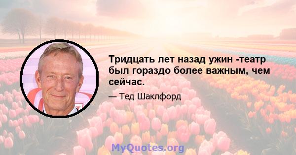 Тридцать лет назад ужин -театр был гораздо более важным, чем сейчас.