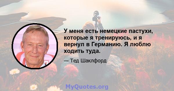 У меня есть немецкие пастухи, которые я тренируюсь, и я вернул в Германию. Я люблю ходить туда.