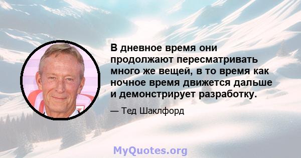 В дневное время они продолжают пересматривать много же вещей, в то время как ночное время движется дальше и демонстрирует разработку.