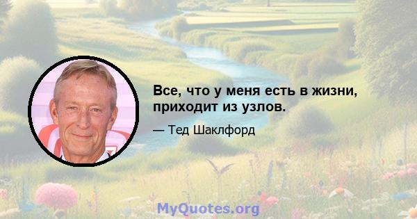 Все, что у меня есть в жизни, приходит из узлов.