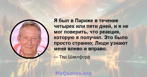 Я был в Париже в течение четырех или пяти дней, и я не мог поверить, что реакция, которую я получил. Это было просто странно; Люди узнают меня влево и вправо.