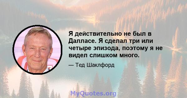 Я действительно не был в Далласе. Я сделал три или четыре эпизода, поэтому я не видел слишком много.