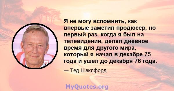 Я не могу вспомнить, как впервые заметил продюсер, но первый раз, когда я был на телевидении, делал дневное время для другого мира, который я начал в декабре 75 года и ушел до декабря 76 года.