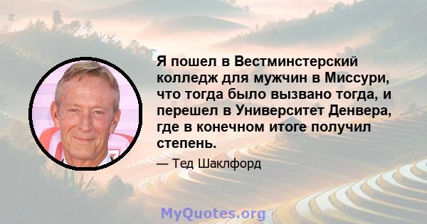 Я пошел в Вестминстерский колледж для мужчин в Миссури, что тогда было вызвано тогда, и перешел в Университет Денвера, где в конечном итоге получил степень.