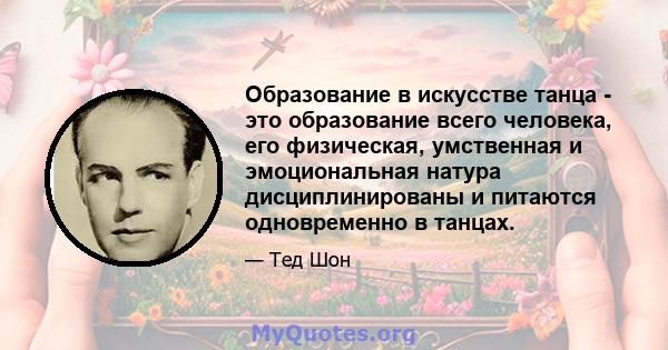 Образование в искусстве танца - это образование всего человека, его физическая, умственная и эмоциональная натура дисциплинированы и питаются одновременно в танцах.