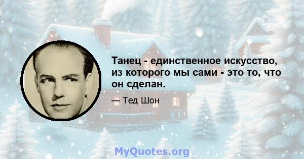 Танец - единственное искусство, из которого мы сами - это то, что он сделан.