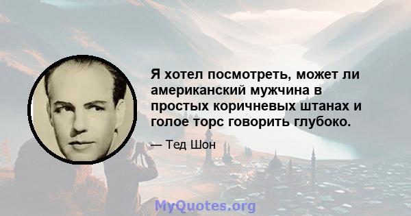 Я хотел посмотреть, может ли американский мужчина в простых коричневых штанах и голое торс говорить глубоко.