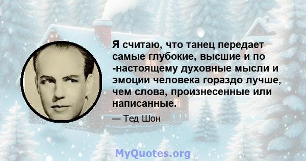 Я считаю, что танец передает самые глубокие, высшие и по -настоящему духовные мысли и эмоции человека гораздо лучше, чем слова, произнесенные или написанные.