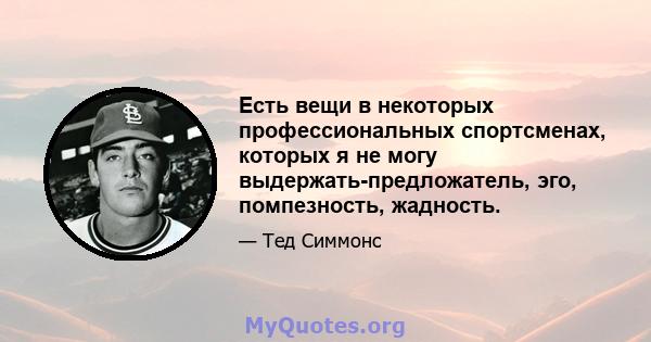 Есть вещи в некоторых профессиональных спортсменах, которых я не могу выдержать-предложатель, эго, помпезность, жадность.