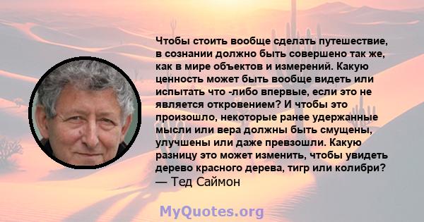 Чтобы стоить вообще сделать путешествие, в сознании должно быть совершено так же, как в мире объектов и измерений. Какую ценность может быть вообще видеть или испытать что -либо впервые, если это не является